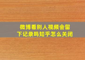 微博看别人视频会留下记录吗知乎怎么关闭