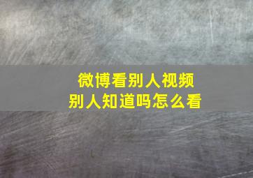 微博看别人视频别人知道吗怎么看