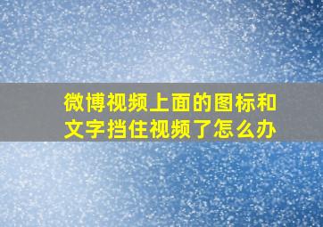 微博视频上面的图标和文字挡住视频了怎么办