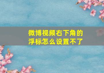 微博视频右下角的浮标怎么设置不了