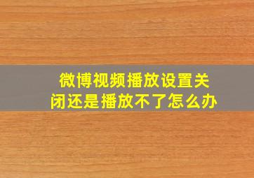 微博视频播放设置关闭还是播放不了怎么办