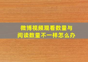 微博视频观看数量与阅读数量不一样怎么办