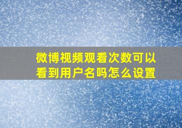 微博视频观看次数可以看到用户名吗怎么设置