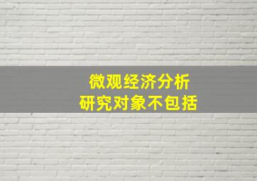 微观经济分析研究对象不包括