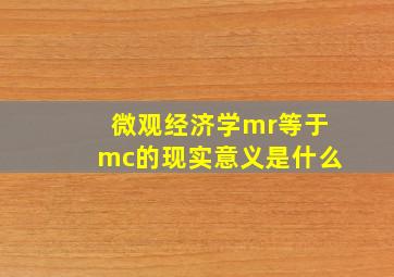 微观经济学mr等于mc的现实意义是什么