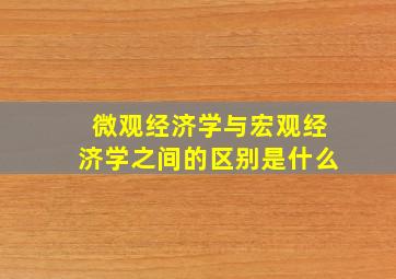 微观经济学与宏观经济学之间的区别是什么