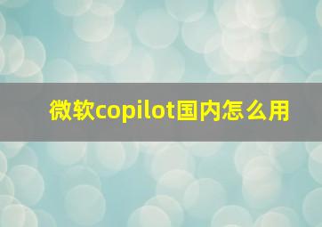 微软copilot国内怎么用