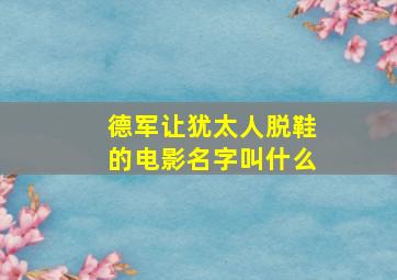 德军让犹太人脱鞋的电影名字叫什么