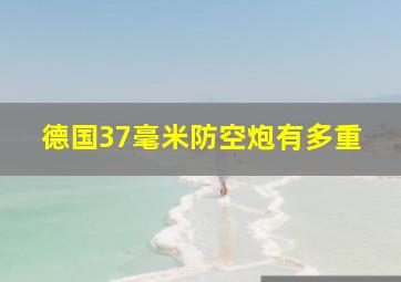 德国37毫米防空炮有多重