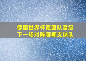 德国世界杯德国队晋级下一场对阵哪哪支球队