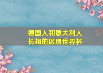 德国人和意大利人长相的区别世界杯