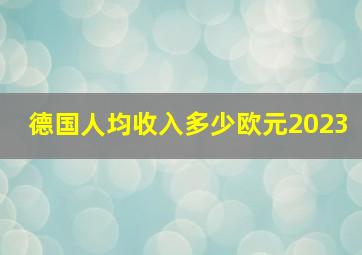 德国人均收入多少欧元2023