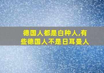 德国人都是白种人,有些德国人不是日耳曼人