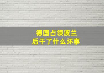 德国占领波兰后干了什么坏事