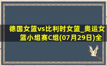 德国女篮vs比利时女篮_奥运女篮小组赛C组(07月29日)全场录像