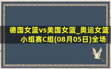 德国女篮vs美国女篮_奥运女篮小组赛C组(08月05日)全场录像