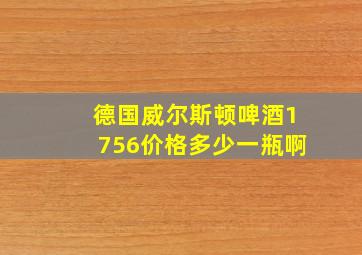 德国威尔斯顿啤酒1756价格多少一瓶啊