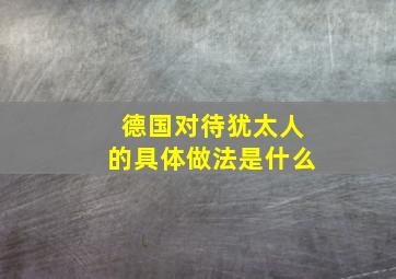 德国对待犹太人的具体做法是什么