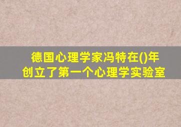 德国心理学家冯特在()年创立了第一个心理学实验室