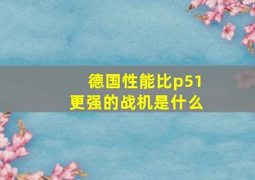 德国性能比p51更强的战机是什么