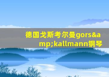 德国戈斯考尔曼gors&kallmann钢琴