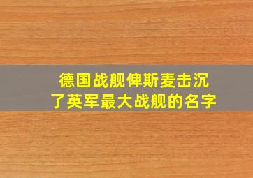 德国战舰俾斯麦击沉了英军最大战舰的名字