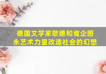 德国文学家歌德和谁企图永艺术力量改造社会的幻想