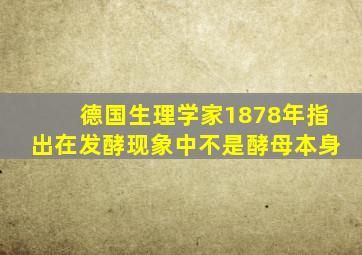 德国生理学家1878年指出在发酵现象中不是酵母本身