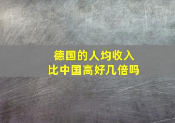 德国的人均收入比中国高好几倍吗