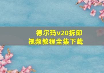 德尔玛v20拆卸视频教程全集下载