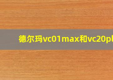 德尔玛vc01max和vc20plus