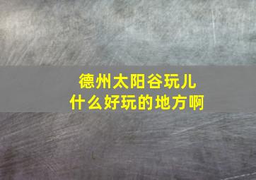 德州太阳谷玩儿什么好玩的地方啊