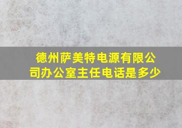 德州萨美特电源有限公司办公室主任电话是多少