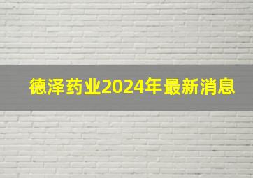 德泽药业2024年最新消息