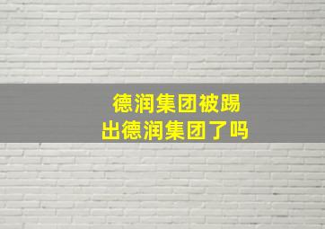 德润集团被踢出德润集团了吗