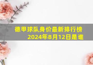 德甲球队身价最新排行榜2024年8月12日是谁