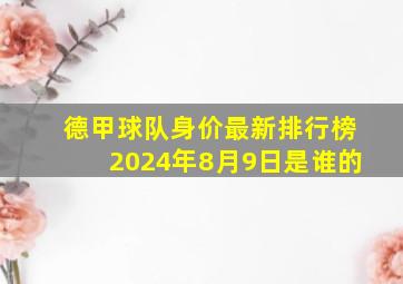 德甲球队身价最新排行榜2024年8月9日是谁的