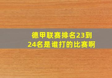 德甲联赛排名23到24名是谁打的比赛啊