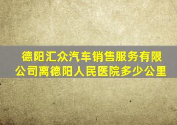 德阳汇众汽车销售服务有限公司离德阳人民医院多少公里