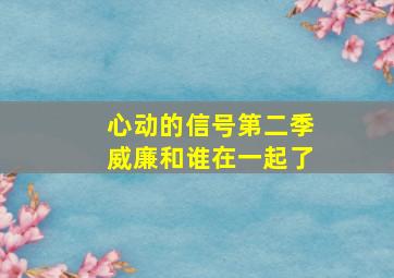 心动的信号第二季威廉和谁在一起了