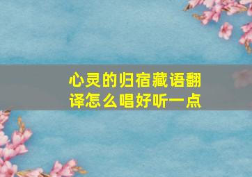 心灵的归宿藏语翻译怎么唱好听一点