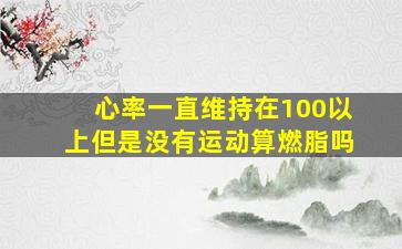 心率一直维持在100以上但是没有运动算燃脂吗