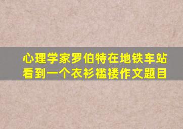 心理学家罗伯特在地铁车站看到一个衣衫褴褛作文题目