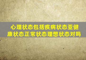 心理状态包括疾病状态亚健康状态正常状态理想状态对吗