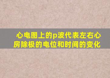 心电图上的p波代表左右心房除极的电位和时间的变化