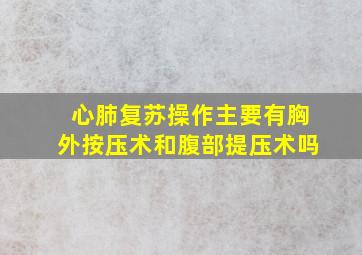 心肺复苏操作主要有胸外按压术和腹部提压术吗