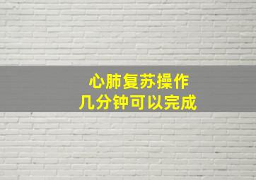 心肺复苏操作几分钟可以完成