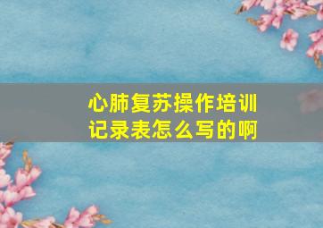 心肺复苏操作培训记录表怎么写的啊