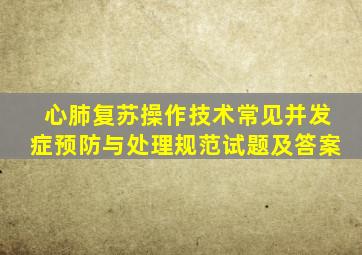 心肺复苏操作技术常见并发症预防与处理规范试题及答案