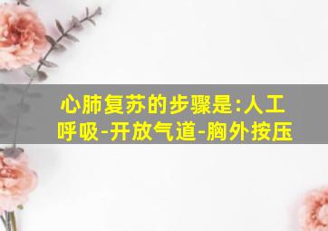 心肺复苏的步骤是:人工呼吸-开放气道-胸外按压